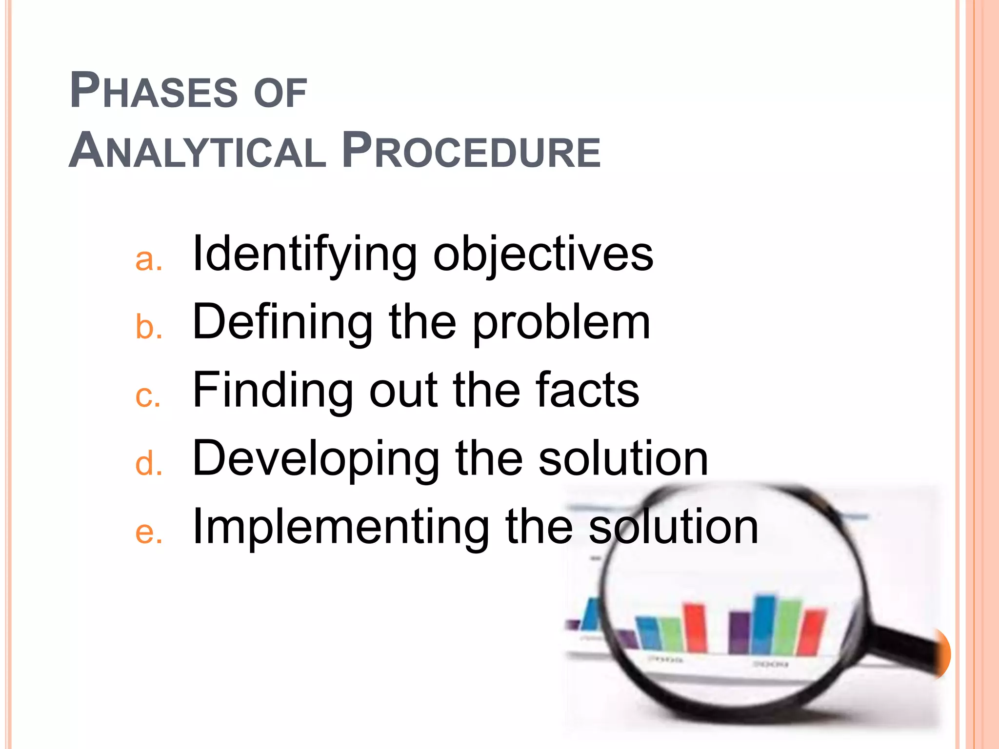 PHASES OF
ANALYTICAL PROCEDURE
a. Identifying objectives
b. Defining the problem
c. Finding out the facts
d. Developing the solution
e. Implementing the solution
 