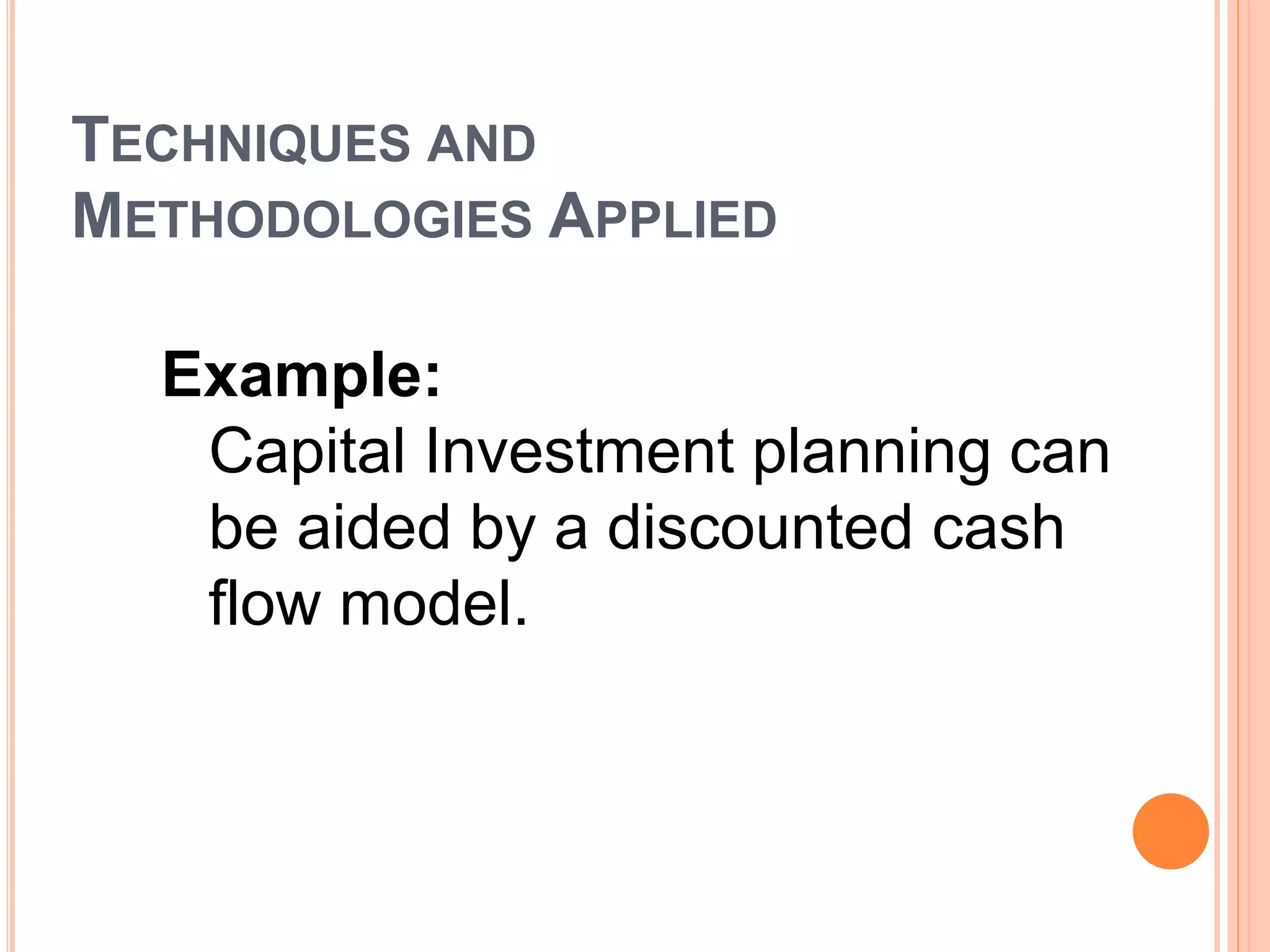 TECHNIQUES AND
METHODOLOGIES APPLIED
Example:
Capital Investment planning can
be aided by a discounted cash
flow model.
 