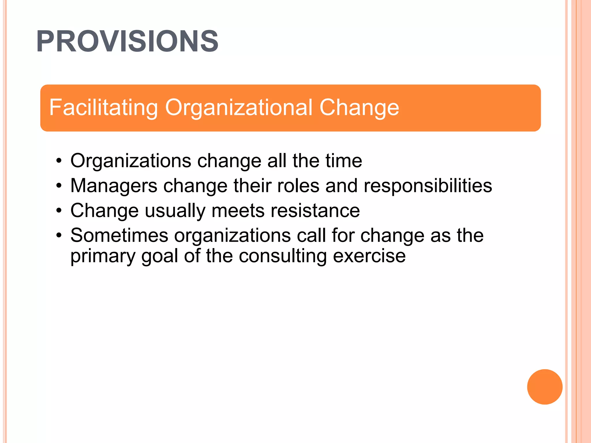 PROVISIONS
Facilitating Organizational Change
• Organizations change all the time
• Managers change their roles and responsibilities
• Change usually meets resistance
• Sometimes organizations call for change as the
primary goal of the consulting exercise
 