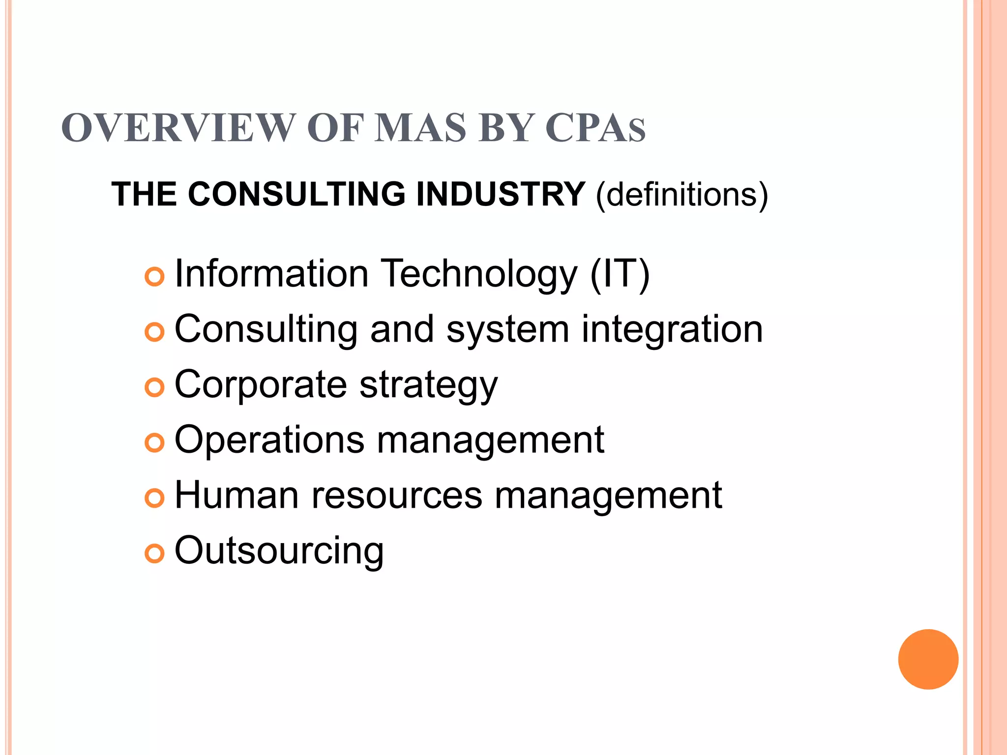 OVERVIEW OF MAS BY CPAS
THE CONSULTING INDUSTRY (definitions)
 Information Technology (IT)
 Consulting and system integration
 Corporate strategy
 Operations management
 Human resources management
 Outsourcing
 