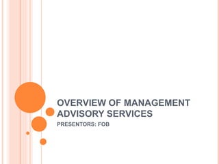 OVERVIEW OF MANAGEMENT
ADVISORY SERVICES
PRESENTORS: FOB
 