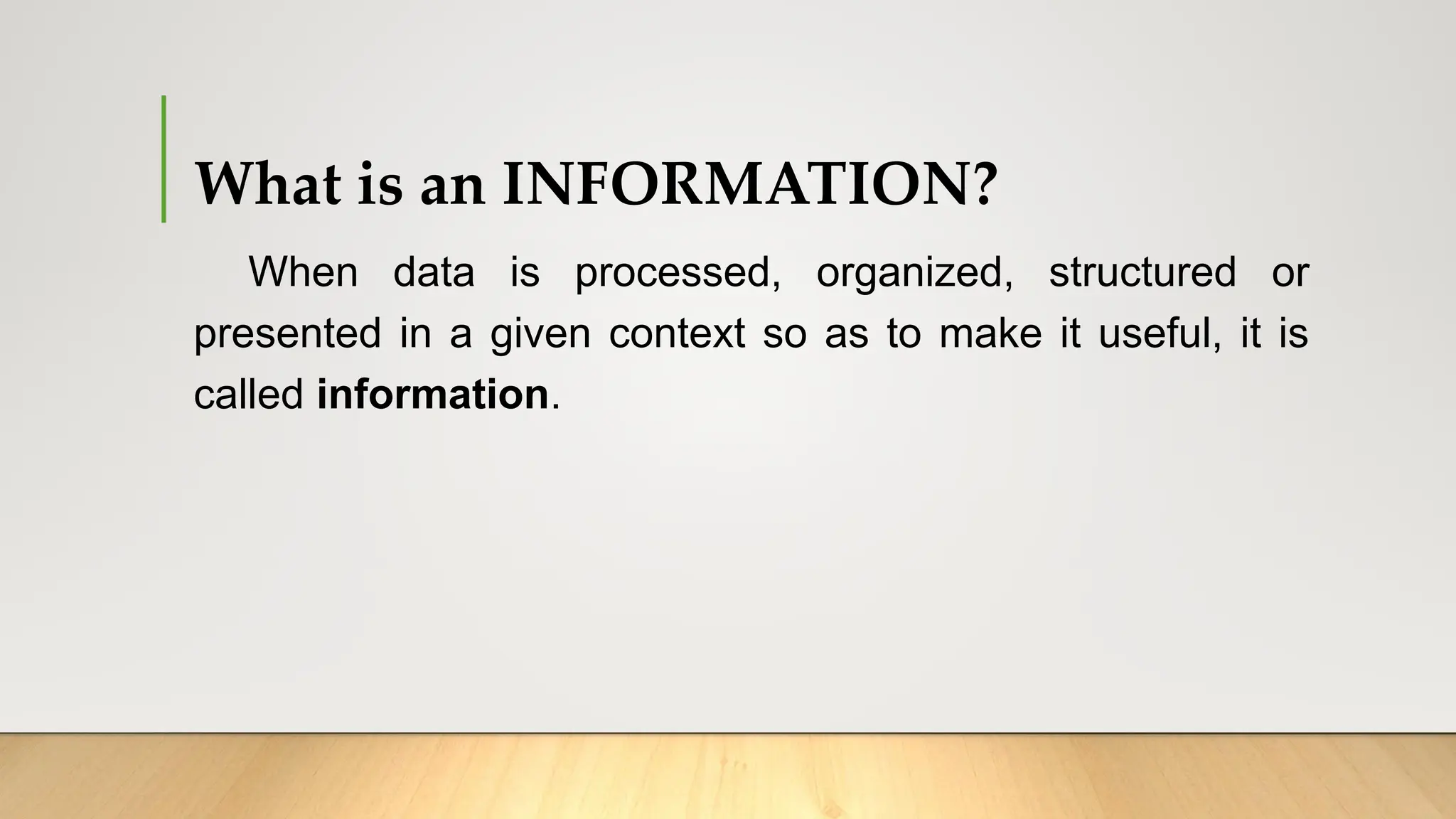 What is an INFORMATION?
When data is processed, organized, structured or
presented in a given context so as to make it useful, it is
called information.
 