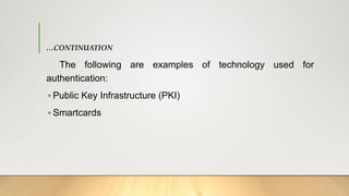 …CONTINUATION
The following are examples of technology used for
authentication:
▪ Public Key Infrastructure (PKI)
▪ Smartcards
 