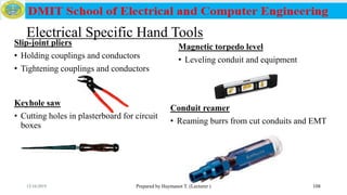 Electrical Specific Hand Tools
Slip-joint pliers
• Holding couplings and conductors
• Tightening couplings and conductors
Prepared by Haymanot T. (Lecturer ) 108
Magnetic torpedo level
• Leveling conduit and equipment
Keyhole saw
• Cutting holes in plasterboard for circuit
boxes
Conduit reamer
• Reaming burrs from cut conduits and EMT
12/16/2019
 