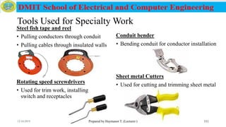 Tools Used for Specialty Work
Steel fish tape and reel
• Pulling conductors through conduit
• Pulling cables through insulated walls
Prepared by Haymanot T. (Lecturer ) 111
Conduit bender
• Bending conduit for conductor installation
Rotating speed screwdrivers
• Used for trim work, installing
switch and receptacles
Sheet metal Cutters
• Used for cutting and trimming sheet metal
12/16/2019
 
