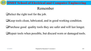 Remember
Select the right tool for the job.
Keep tools clean, lubricated, and in good working condition.
Purchase good quality tools they are safer and will last longer.
Repair tools when possible, but discard worn or damaged tools.
Prepared by Haymanot T. (Lecturer ) 11412/16/2019
 