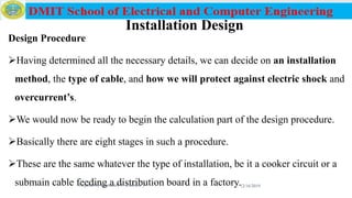 Installation Design
Design Procedure
Having determined all the necessary details, we can decide on an installation
method, the type of cable, and how we will protect against electric shock and
overcurrent’s.
We would now be ready to begin the calculation part of the design procedure.
Basically there are eight stages in such a procedure.
These are the same whatever the type of installation, be it a cooker circuit or a
submain cable feeding a distribution board in a factory.12/16/2019Prepared by Haymanot T. (Lecturer )148
 