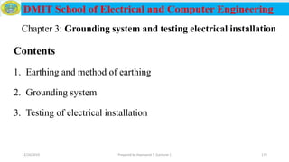 Contents
1. Earthing and method of earthing
2. Grounding system
3. Testing of electrical installation
12/16/2019 Prepared by Haymanot T. (Lecturer ) 178
Chapter 3: Grounding system and testing electrical installation
 