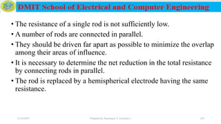 • The resistance of a single rod is not sufficiently low.
• A number of rods are connected in parallel.
• They should be driven far apart as possible to minimize the overlap
among their areas of influence.
• It is necessary to determine the net reduction in the total resistance
by connecting rods in parallel.
• The rod is replaced by a hemispherical electrode having the same
resistance.
12/16/2019 Prepared by Haymanot T. (Lecturer ) 230
 