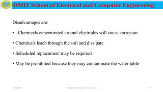 Disadvantages are:
• Chemicals concentrated around electrodes will cause corrosion
• Chemicals leach through the soil and dissipate
• Scheduled replacement may be required
• May be prohibited because they may contaminate the water table
12/16/2019 Prepared by Haymanot T. (Lecturer ) 235
 