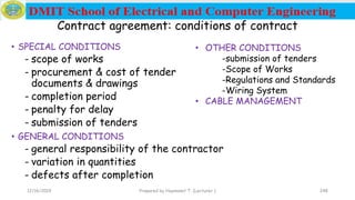 • SPECIAL CONDITIONS
- scope of works
- procurement & cost of tender
documents & drawings
- completion period
- penalty for delay
- submission of tenders
• GENERAL CONDITIONS
- general responsibility of the contractor
- variation in quantities
- defects after completion
12/16/2019 Prepared by Haymanot T. (Lecturer ) 248
Contract agreement: conditions of contract
• OTHER CONDITIONS
-submission of tenders
-Scope of Works
-Regulations and Standards
-Wiring System
• CABLE MANAGEMENT
 