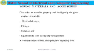 WIRING MATERIALS AND ACCESSORIES
In order to assemble properly and intelligently the great
number of available
• Electrical devices,
• Fittings,
• Materials and
• Equipment to form a complete wiring system,
 we must understand the basic principles regarding them.
12/16/2019 Prepared by Haymanot T. (Lecturer ) 54
 