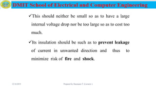 This should neither be small so as to have a large
internal voltage drop nor be too large so as to cost too
much.
Its insulation should be such as to prevent leakage
of current in unwanted direction and thus to
minimize risk of fire and shock.
12/16/2019 Prepared by Haymanot T. (Lecturer ) 56
 