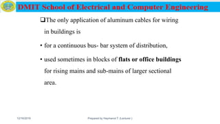 The only application of aluminum cables for wiring
in buildings is
• for a continuous bus- bar system of distribution,
• used sometimes in blocks of flats or office buildings
for rising mains and sub-mains of larger sectional
area.
12/16/2019 Prepared by Haymanot T. (Lecturer ) 60
 