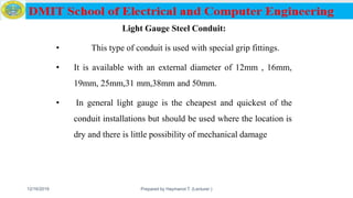 Light Gauge Steel Conduit:
• This type of conduit is used with special grip fittings.
• It is available with an external diameter of 12mm , 16mm,
19mm, 25mm,31 mm,38mm and 50mm.
• In general light gauge is the cheapest and quickest of the
conduit installations but should be used where the location is
dry and there is little possibility of mechanical damage
12/16/2019 Prepared by Haymanot T. (Lecturer ) 74
 
