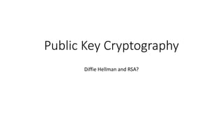 Public Key Cryptography
Diffie Hellman and RSA?
 