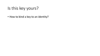 Is this key yours?
• How to bind a key to an identity?
 