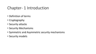 Chapter- 1 Introduction
• Definition of terms
• Cryptography
• Security attacks
• Security Mechanisms
• Symmetric and Asymmetric security mechanisms
• Security models
 