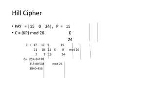 Hill Cipher
• PAY = |15 0 24|, P = 15
• C = (KP) mod 26 0
24
C = 17 17 5 15
21 18 21 X 0 mod 26
2 2 19 24
C= 255+0+120
315+0+504 mod 26
30+0+456
 