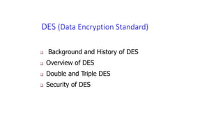 DES (Data Encryption Standard)
 Background and History of DES
 Overview of DES
 Double and Triple DES
 Security of DES
 