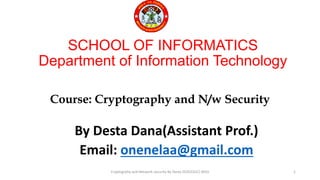 Cryptogrphy and Network security By Desta D(2022GC)-WSU
SCHOOL OF INFORMATICS
Department of Information Technology
By Desta Dana(Assistant Prof.)
Email: onenelaa@gmail.com
Course: Cryptography and N/w Security
1
 