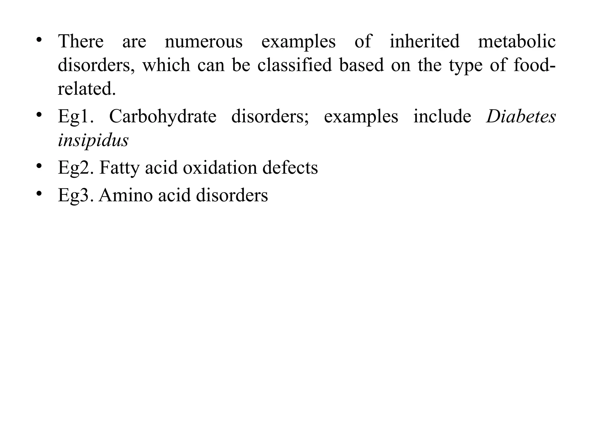• There are numerous examples of inherited metabolic
disorders, which can be classified based on the type of food-
related.
• Eg1. Carbohydrate disorders; examples include Diabetes
insipidus
• Eg2. Fatty acid oxidation defects
• Eg3. Amino acid disorders
 