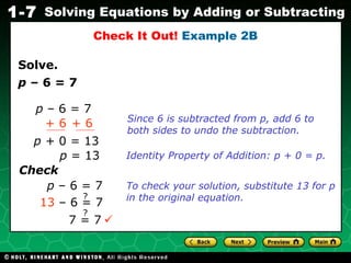 Solve. Check It Out!  Example 2B Since 6 is subtracted from p, add 6 to  both sides to undo the subtraction.  p  – 6 = 7 p  – 6 = 7 + 6 + 6 p +  0   = 13 p  = 13 Identity Property of Addition: p + 0 = p. Check p  – 6 = 7 To check your solution, substitute 13 for p in the original equation. ? 13  – 6 = 7 7 = 7 ? 