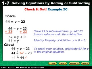 Solve. Check It Out!  Example 2C Since 23 is subtracted from y, add 23 to both sides to undo the subtraction.  44 =  y  – 23 44 =  y  – 23 + 23 + 23 67 =  y +  0   67 =  y Identity Property of Addition: y + 0 = 0. Check 44 =  y  – 23 To check your solution, substitute 67 for y in the original equation. ? 44 =  67  – 23 44 = 44 ? 