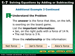 The  answer  is the force that Alex, on the left, is exerting on the board game. List the  important information: Jan, on the right pulls with a force of 14 N.  The net force is 3 N.  Show the  relationship  or the information: Additional Example 3 Continued Net force Alex’s force Jan’s force = + 1 Understand the Problem 