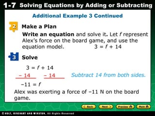 Write an equation  and solve it .  Let  f  represent Alex’s force on the board game, and use the equation model. 3  = f  + 14 3 =  f  + 14 Subtract 14 from both sides. – 11 =  f Alex was exerting a force of  – 11 N on the board game. Additional Example 3 Continued 2 Make a Plan Solve 3 –  14 –  14 
