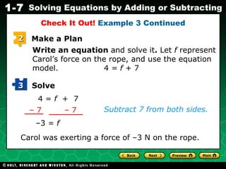 Write an equation  and solve it .  Let  f  represent Carol’s force on the rope, and use the equation model. 4  = f  + 7 4 =  f  +  7 Subtract 7 from both sides. – 3 =  f Carol was exerting a force of –3 N on the rope. Check It Out!  Example 3 Continued 2 Make a Plan Solve 3 –  7 –  7 