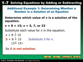 Determine which value of  x  is a solution of the equation. x  + 8 = 15;  x  = 5, 7, or 23 Additional Example 1: Determining Whether a Number is a Solution of an Equation Substitute each value for  x  in the equation. Substitute 5 for x.  So  5 is not solution . 13= 15 ? x  + 8 = 15 ? 5  + 8 = 15 ? 