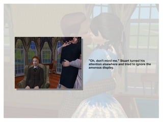 "Oh, don't mind me." Stuart turned his attention elsewhere and tried to ignore the amorous display. 