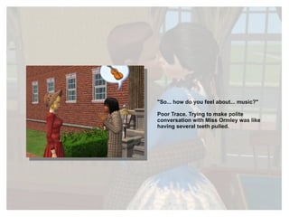 "So... how do you feel about... music?" Poor Trace. Trying to make polite conversation with Miss Ormley was like having several teeth pulled. 