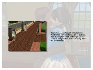 Meanwhile, Asher's rush initiation into Weatherton Hall was taking place outside. Both Barrington Finch and Roger Davies came to congratulate him on making it into the brotherhood. 