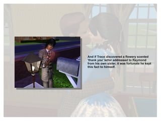 And if Trace discovered a flowery scented 'thank you' letter addressed to Raymond from his own sister, it was fortunate he kept this fact to himself. 