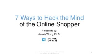 7 Ways to Hack the Mind
of the Online Shopper
Presented by:
Jennie Wong, Ph.D.
7 Ways to Hack the Mind of the Online Shopper © 2016 ABorC, Inc., All
Rights Reserved | www.ShoppingQuizzes.com
1
 