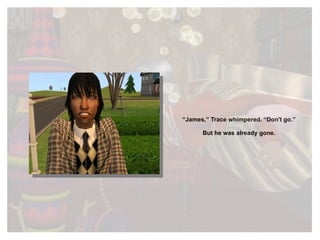 “ James,” Trace whimpered. “Don't go.” But he was already gone. 