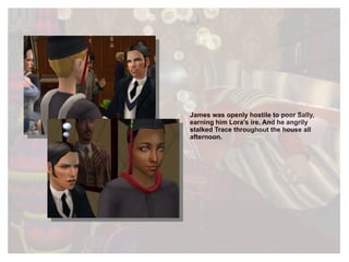 James was openly hostile to poor Sally, earning him Lora's ire. And he  angrily  stalked Trace throughout the house all afternoon. 