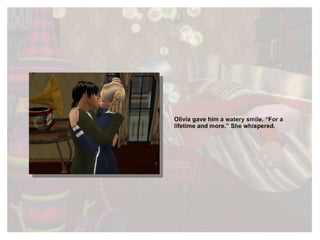 Olivia gave him a watery smile. “For a lifetime and more.” She whispered. 