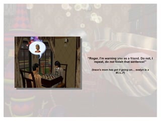 “ Roger, I’m warning you as a friend. Do not, I repeat, do  not  finish that sentence!” (trace’s mom has got it going on… evelyn is a M.I.L.F) 