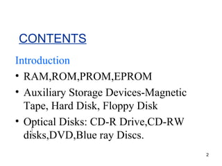 CONTENTS Introduction RAM,ROM,PROM,EPROM Auxiliary Storage Devices-Magnetic Tape, Hard Disk, Floppy Disk Optical Disks: CD-R Drive,CD-RW disks,DVD,Blue ray Discs. 