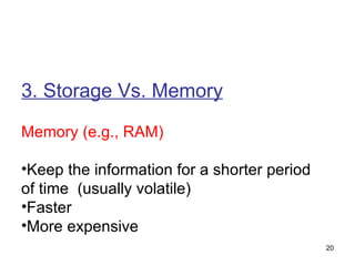 3. Storage Vs. Memory Memory (e.g., RAM) Keep the information for a shorter period of time  (usually volatile) Faster More expensive 