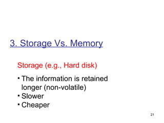 3. Storage Vs. Memory Storage (e.g., Hard disk) The information is retained longer (non-volatile) Slower Cheaper 