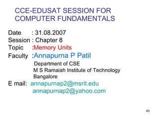 CCE-EDUSAT SESSION FOR COMPUTER FUNDAMENTALS Date  : 31.08.2007 Session : Chapter 8 Topic  : Memory Units Faculty  : Annapurna P Patil   Department of CSE M S Ramaiah Institute of Technology Bangalore E mail:  [email_address]   [email_address] 