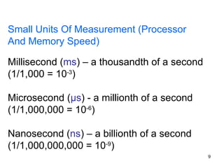 Small Units Of Measurement (Processor And Memory Speed) Millisecond ( ms ) – a thousandth of a second (1/1,000 = 10 -3 ) Microsecond ( μs ) - a millionth of a second (1/1,000,000 = 10 -6 ) Nanosecond ( ns ) – a billionth of a second (1/1,000,000,000 = 10 -9 ) 