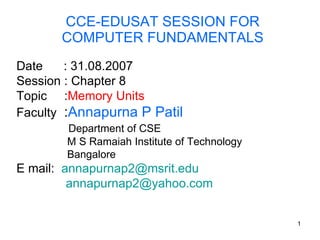 CCE-EDUSAT SESSION FOR COMPUTER FUNDAMENTALS Date  : 31.08.2007 Session : Chapter 8 Topic  : Memory Units Faculty  : Annapurna P Patil   Department of CSE M S Ramaiah Institute of Technology Bangalore E mail:  [email_address]   [email_address] 