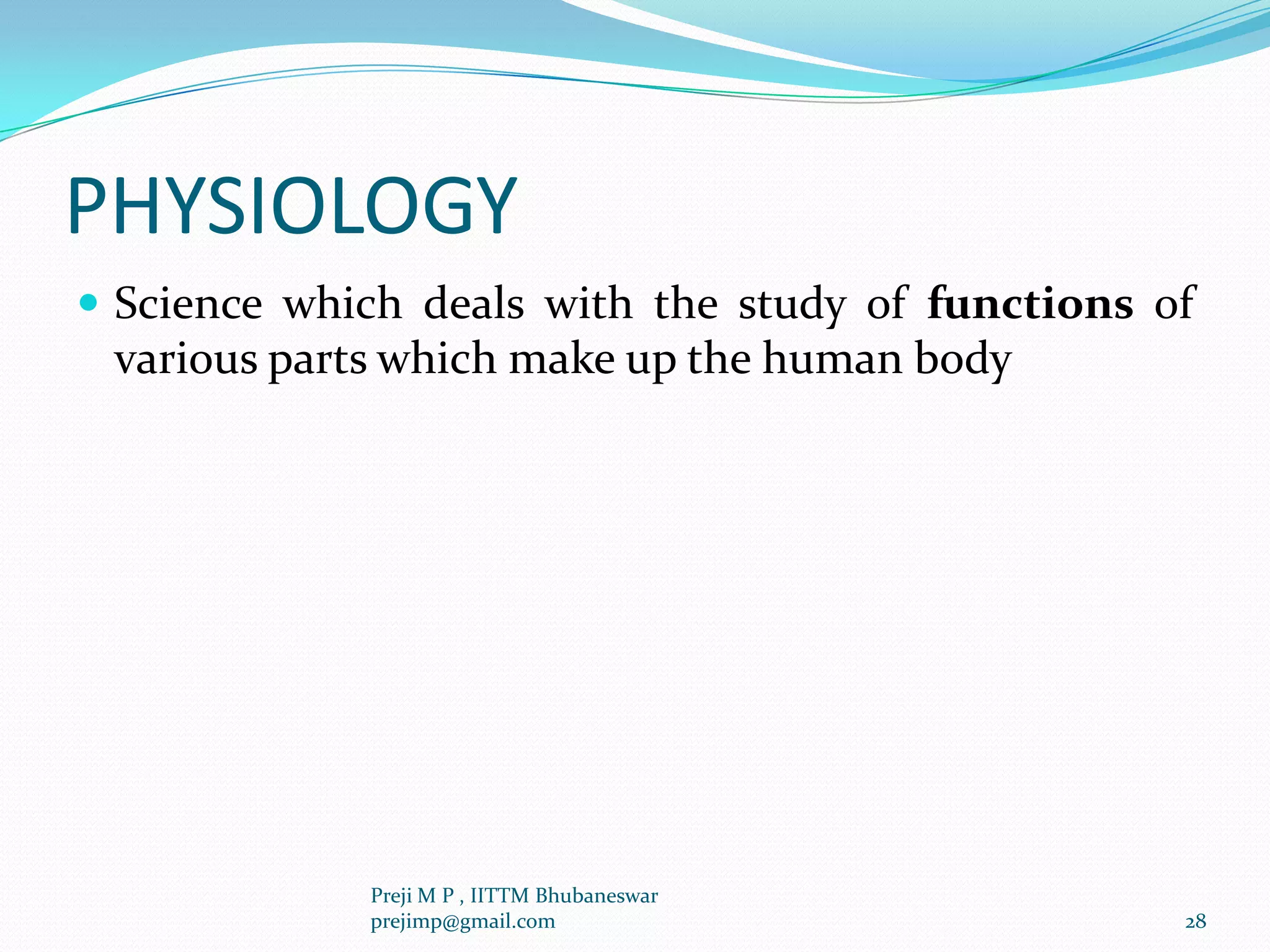 PHYSIOLOGY
 Science which deals with the study of functions of
various parts which make up the human body
28
Preji M P , IITTM Bhubaneswar
prejimp@gmail.com
 