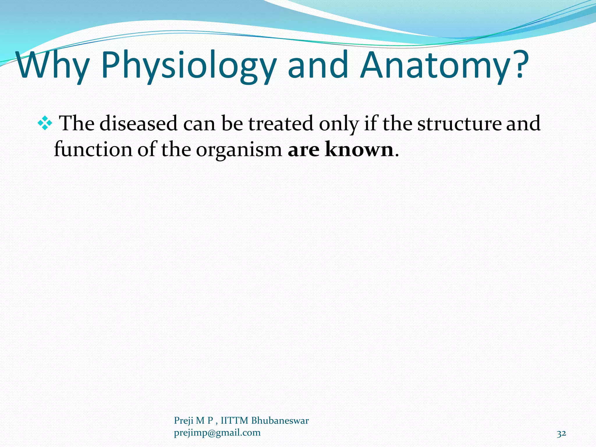 Why Physiology and Anatomy?
 The diseased can be treated only if the structure and
function of the organism are known.
32
Preji M P , IITTM Bhubaneswar
prejimp@gmail.com
 
