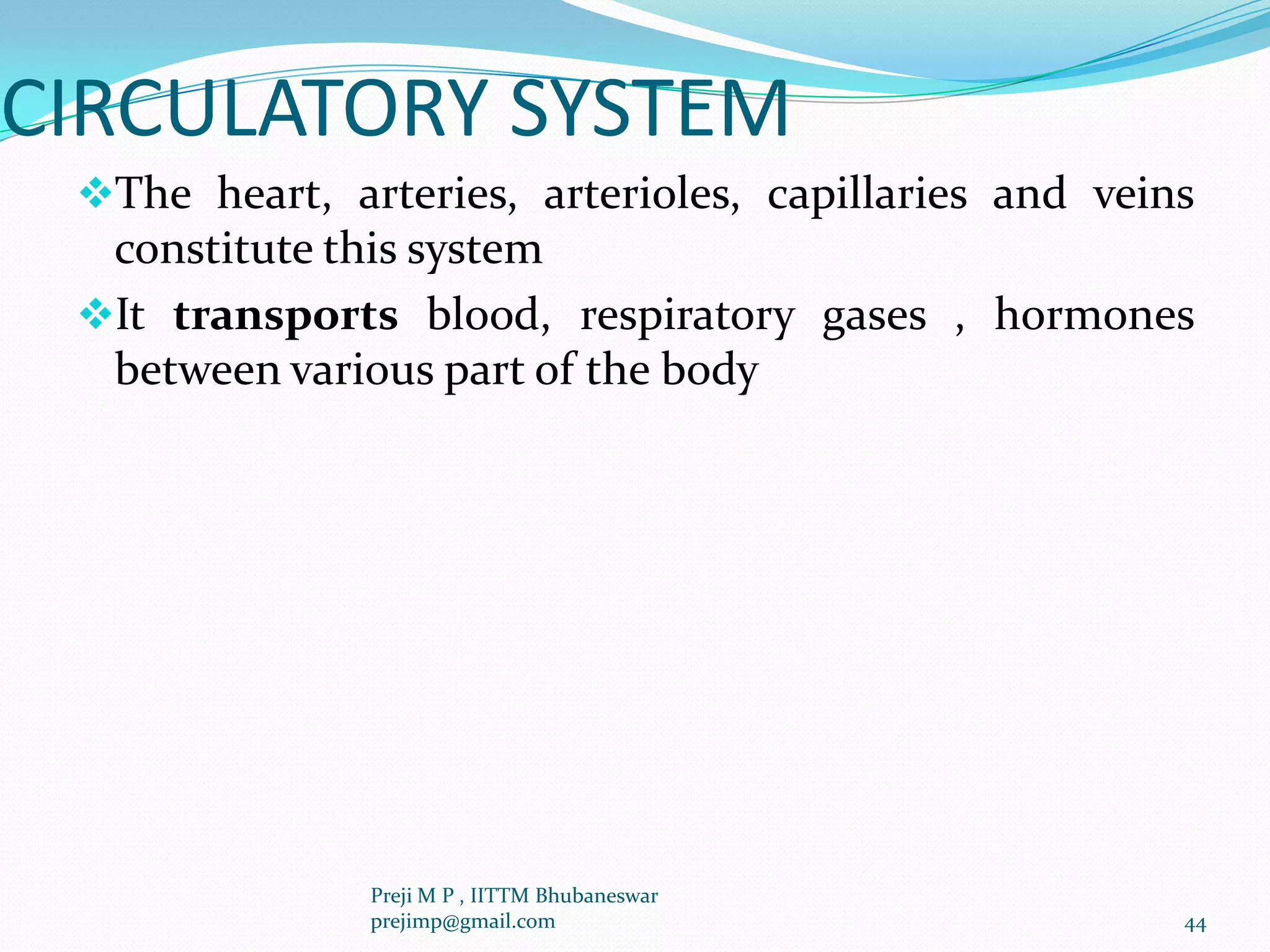 CIRCULATORY SYSTEM
The heart, arteries, arterioles, capillaries and veins
constitute this system
It transports blood, respiratory gases , hormones
between various part of the body
44
Preji M P , IITTM Bhubaneswar
prejimp@gmail.com
 